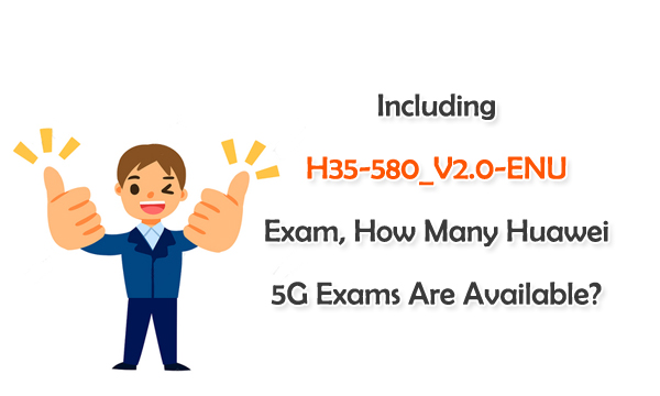 Including H35-580_V2.0-ENU Exam, How Many Huawei 5G Exams Are Available?